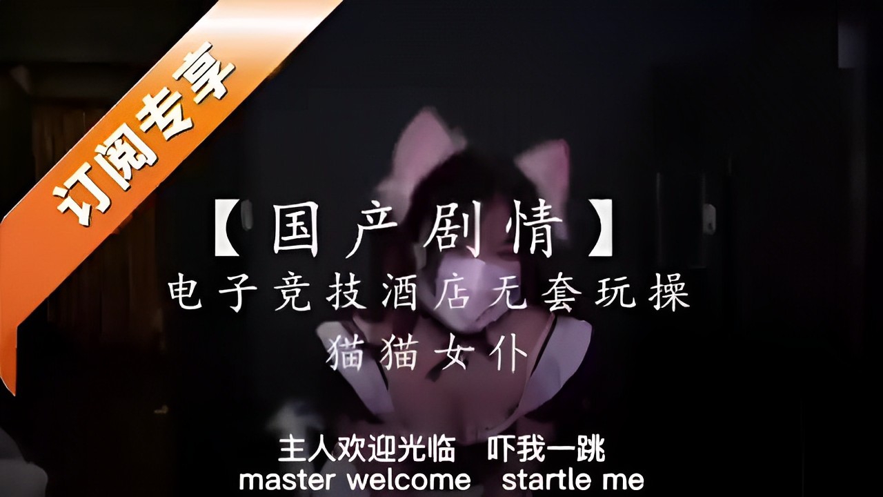 国产剧情】电子竞技酒店无套玩操猫猫女仆主人欢迎光临吓我一跳_2025-10-27_11-17-55