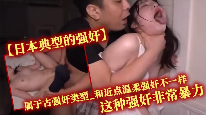日本典型的强奸属于古强奸类型_和近点温柔强奸不一样_这种强奸非常暴力_一般是名气不高的女演员才会做的选择