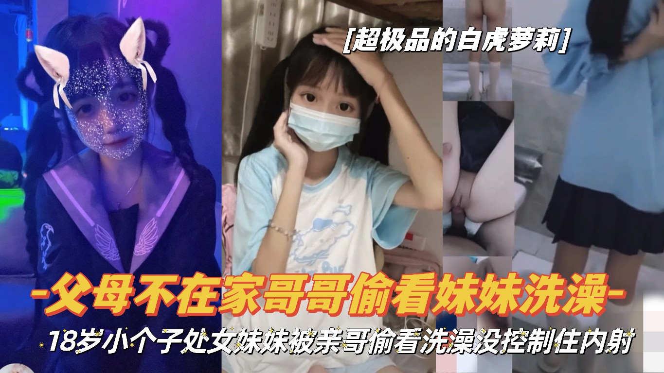 『父女不在家哥哥偷看妹妹洗澡』18岁小个子处女妹妹被亲哥偷看洗澡没控制住内射