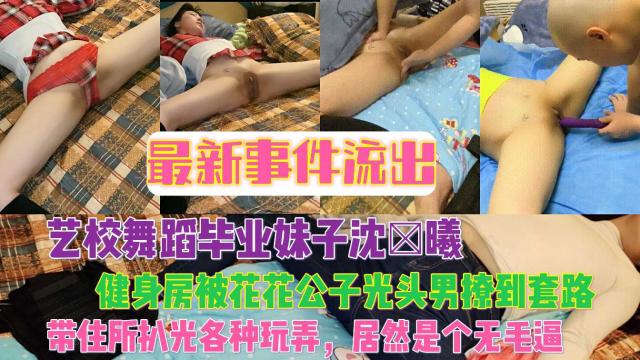 最新事件流出艺校舞蹈毕业妹子沈×曦健身房被花花公子光头男撩到套路，带住所各种玩弄，居然是个无毛逼