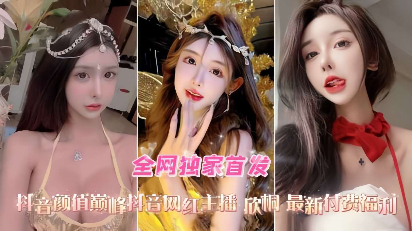 全网独家首发抖音颜值巅峰抖音网红主播 欣桐 最新付费任利