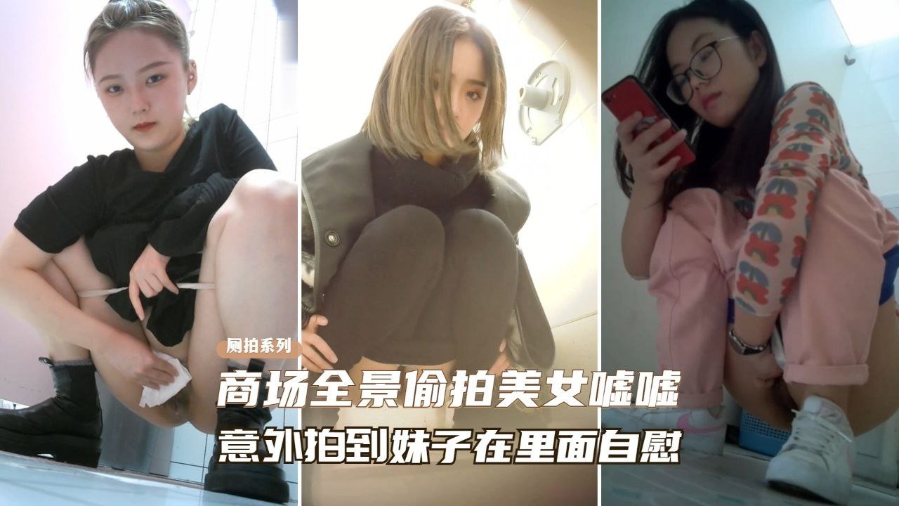 精选厕拍商场全景偷拍美女尿尿意外拍到妹子在自慰