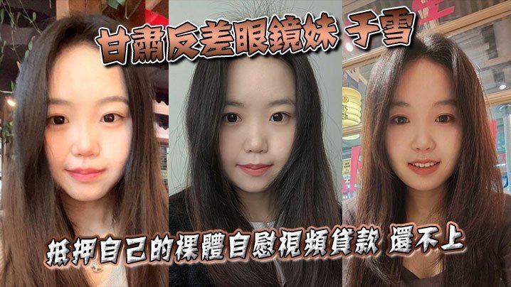 甘肃反差眼镜妹于雪抵押自己的裸体自慰视频贷款还不上之后被曝光个人资料