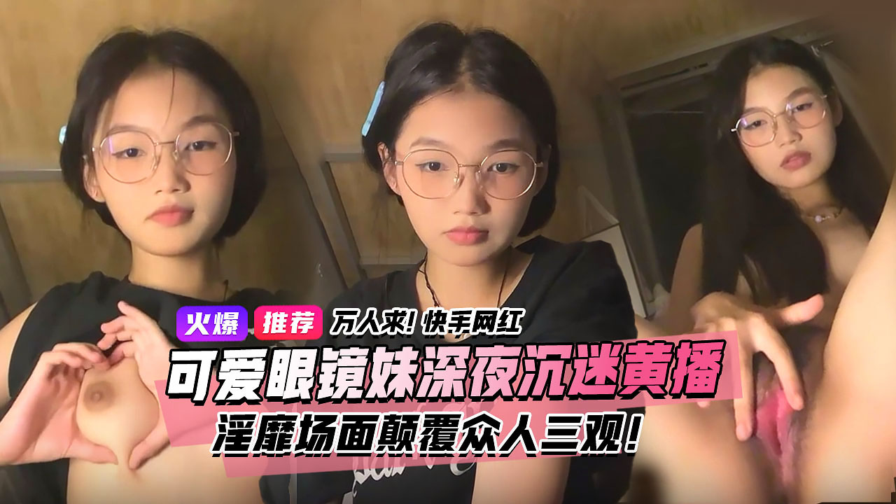 万人求视频来了!快手宿舍黑衣服眼镜妹 终于找到本尊了!文静乖巧的眼镜妹 私下却沉迷深夜黄播 浮靡场面属实颠覆众人一观!3小时 独家完整版