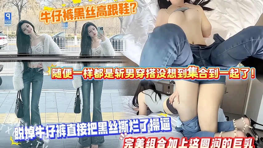 牛仔裤黑丝高跟鞋？随便一样都是斩男穿搭没想到集合到一起了！脱掉牛仔裤直接把黑丝撕烂了操B，完美组合加上这圆润的巨乳