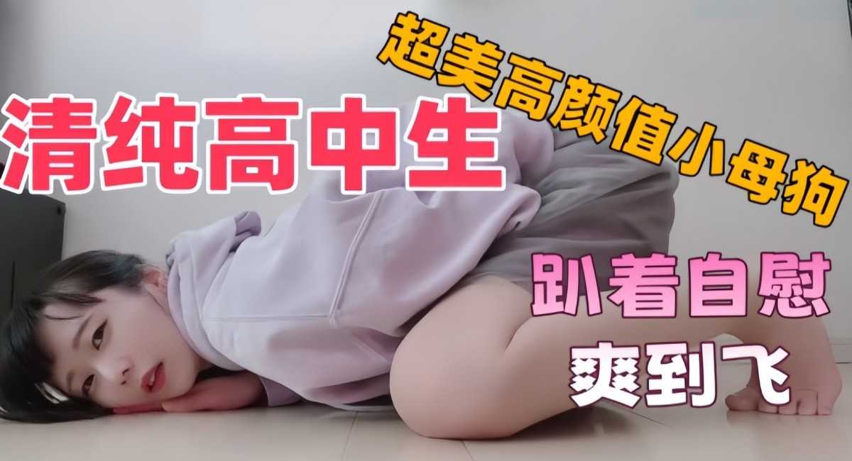 超美高颜值可爱清纯学校生小母狗趴着自慰爽到飞