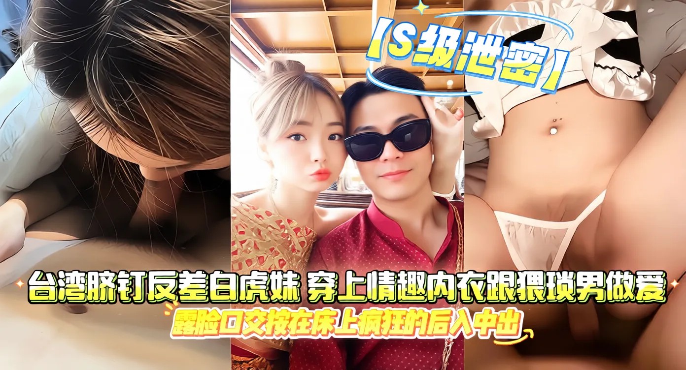 【S级泄密】台湾脐钉反差白虎妹，穿上情趣内衣跟猥琐男做爱露脸口交按在床上疯狂的后入中出骚B娇喘不断，不雅视频流出